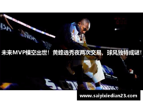 未来MVP横空出世！黄蜂选秀夜两次交易，球风独特成谜！