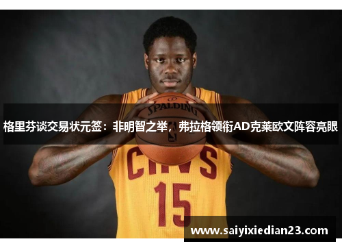 格里芬谈交易状元签：非明智之举，弗拉格领衔AD克莱欧文阵容亮眼