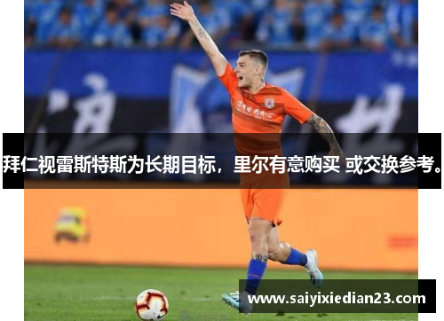 拜仁视雷斯特斯为长期目标，里尔有意购买 或交换参考。