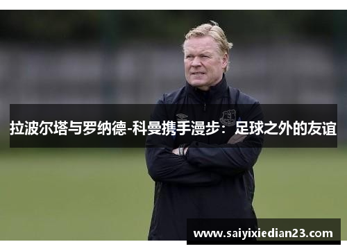 拉波尔塔与罗纳德-科曼携手漫步：足球之外的友谊