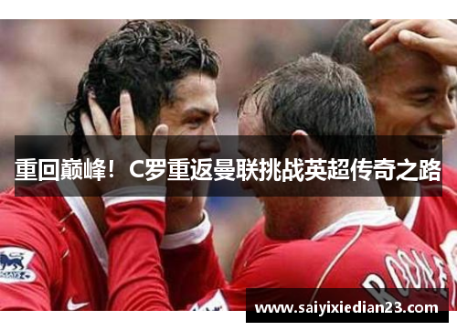 重回巅峰！C罗重返曼联挑战英超传奇之路