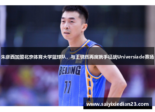 朱彦西加盟北京体育大学篮球队，与王骁辉再度携手征战Universiade赛场